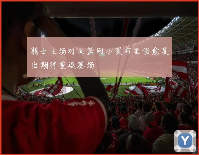 骑士主场对决篮网小莫布里伤愈复出期待重返赛场
