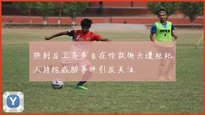 热刺后卫乌多吉在伦敦街头遭经纪人持枪威胁事件引发关注