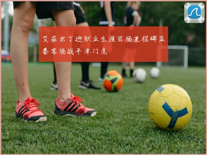 艾菲尔丁迎职业生涯百场里程碑亚泰客场战平津门虎