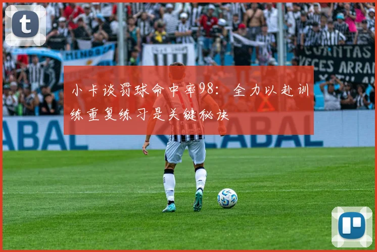 小卡谈罚球命中率98：全力以赴训练重复练习是关键秘诀
