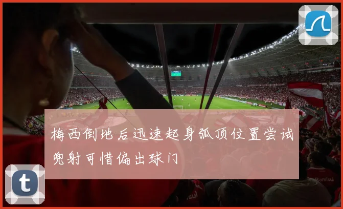 梅西倒地后迅速起身弧顶位置尝试兜射可惜偏出球门