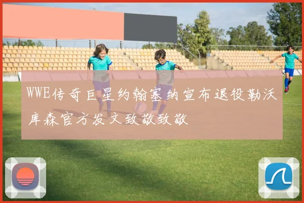 WWE传奇巨星约翰塞纳宣布退役勒沃库森官方发文致敬致敬