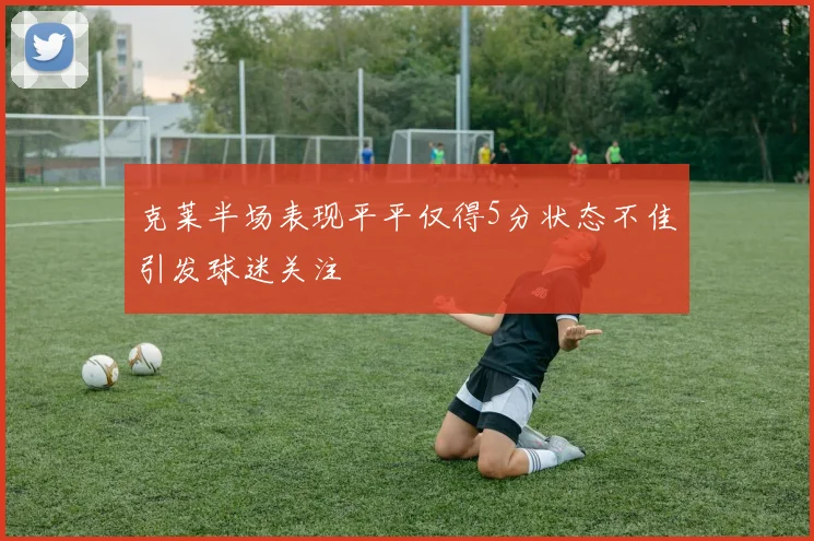 克莱半场表现平平仅得5分状态不佳引发球迷关注