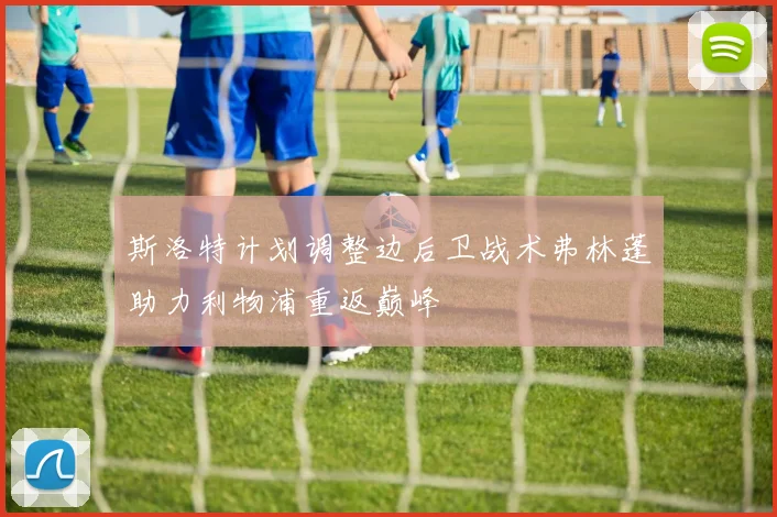 斯洛特计划调整边后卫战术弗林蓬助力利物浦重返巅峰