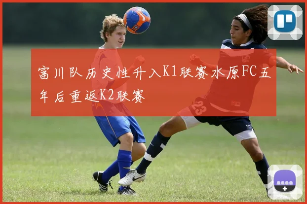 富川队历史性升入K1联赛水原FC五年后重返K2联赛